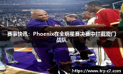 赛事快讯：Phoenix在全明星赛决赛中拦截厦门战队